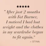 Quote of testimonial Stina: "After just 2 months with Fat Burner, I noticed I had lost weight and the clothes in my wardrobe began to fit again."